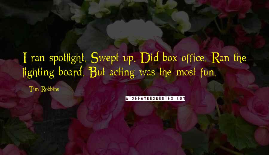 Tim Robbins Quotes: I ran spotlight. Swept up. Did box office. Ran the lighting board. But acting was the most fun.