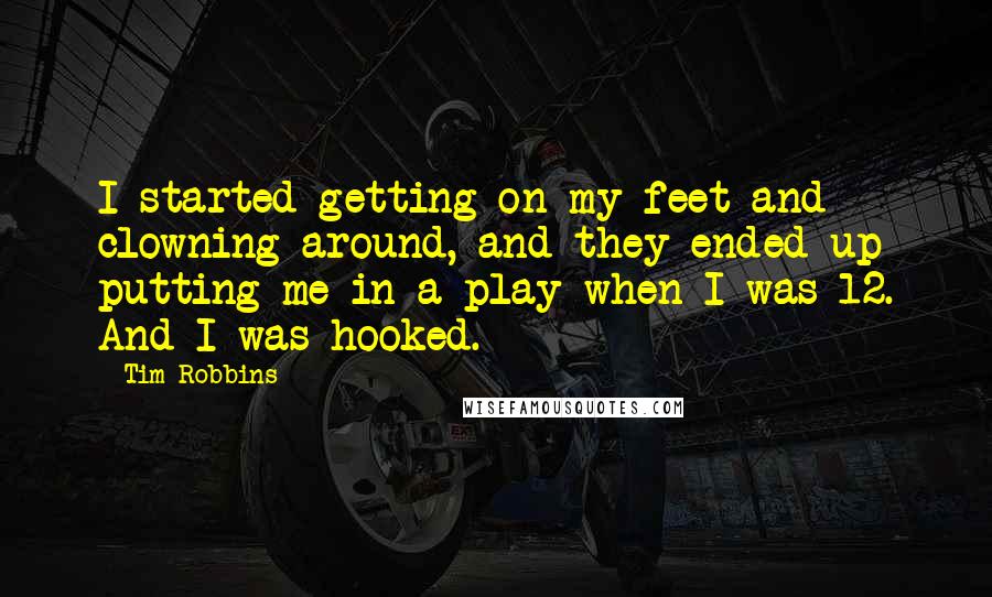 Tim Robbins Quotes: I started getting on my feet and clowning around, and they ended up putting me in a play when I was 12. And I was hooked.