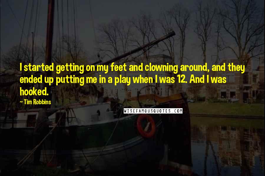 Tim Robbins Quotes: I started getting on my feet and clowning around, and they ended up putting me in a play when I was 12. And I was hooked.