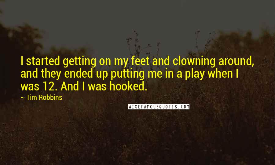 Tim Robbins Quotes: I started getting on my feet and clowning around, and they ended up putting me in a play when I was 12. And I was hooked.