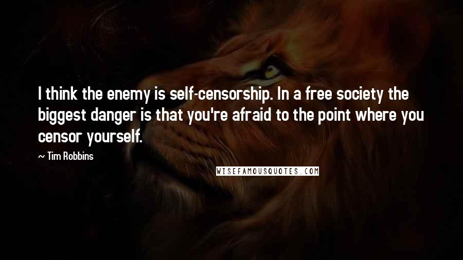 Tim Robbins Quotes: I think the enemy is self-censorship. In a free society the biggest danger is that you're afraid to the point where you censor yourself.