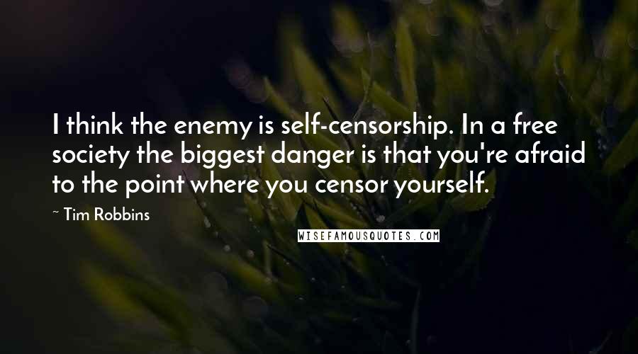 Tim Robbins Quotes: I think the enemy is self-censorship. In a free society the biggest danger is that you're afraid to the point where you censor yourself.