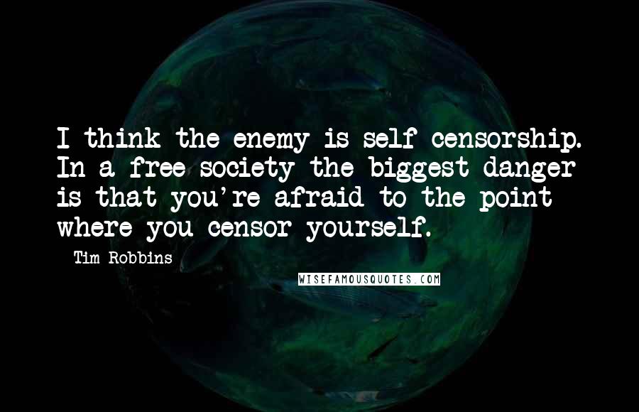 Tim Robbins Quotes: I think the enemy is self-censorship. In a free society the biggest danger is that you're afraid to the point where you censor yourself.
