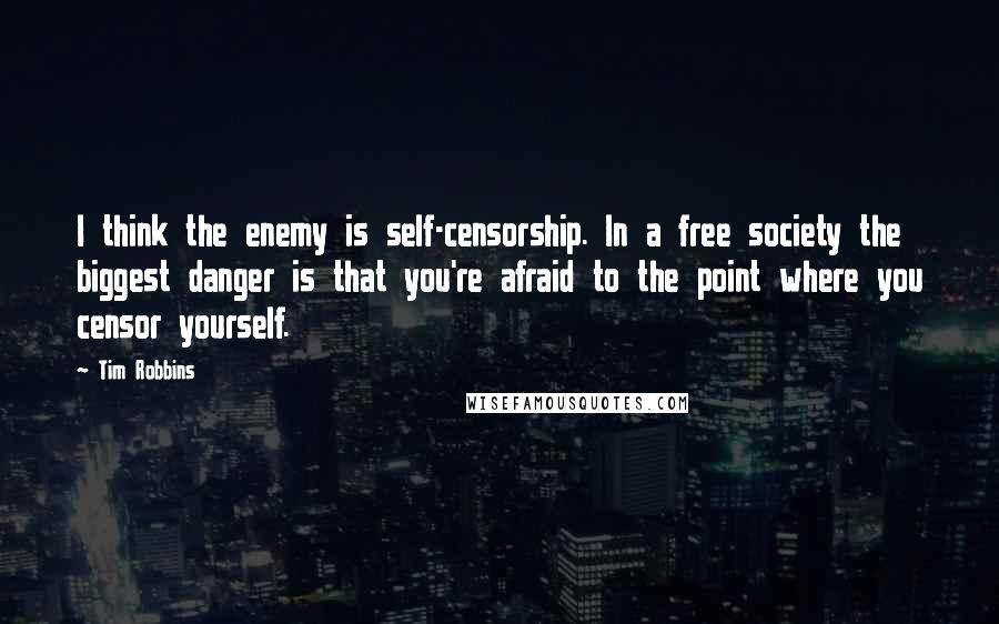 Tim Robbins Quotes: I think the enemy is self-censorship. In a free society the biggest danger is that you're afraid to the point where you censor yourself.