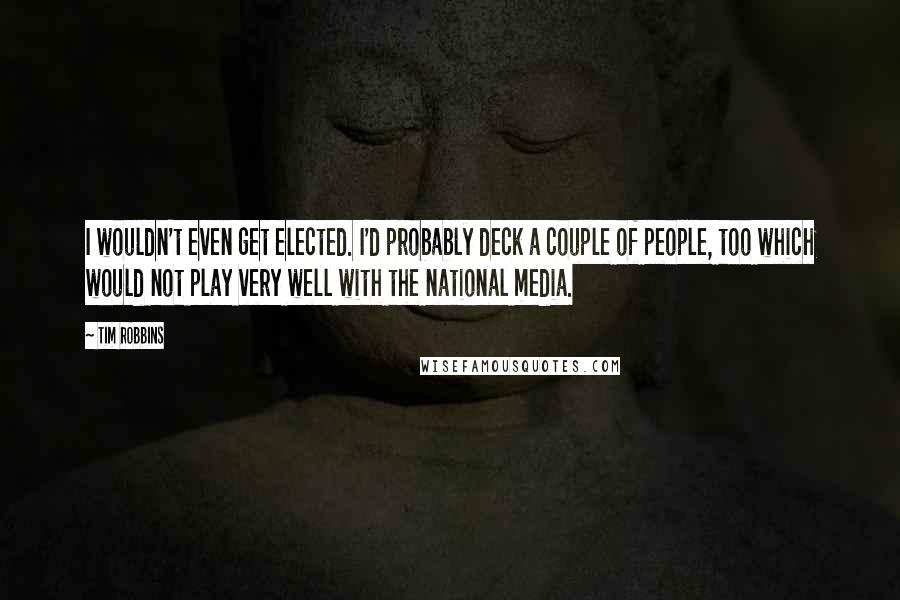 Tim Robbins Quotes: I wouldn't even get elected. I'd probably deck a couple of people, too which would not play very well with the national media.