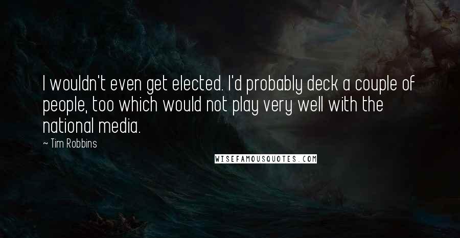 Tim Robbins Quotes: I wouldn't even get elected. I'd probably deck a couple of people, too which would not play very well with the national media.