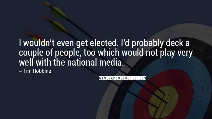 Tim Robbins Quotes: I wouldn't even get elected. I'd probably deck a couple of people, too which would not play very well with the national media.