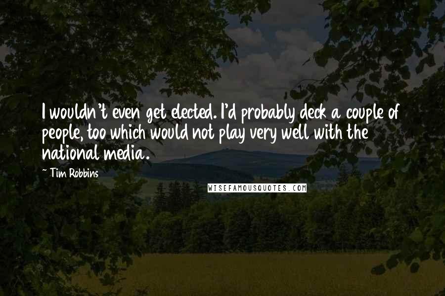 Tim Robbins Quotes: I wouldn't even get elected. I'd probably deck a couple of people, too which would not play very well with the national media.