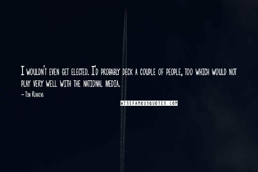 Tim Robbins Quotes: I wouldn't even get elected. I'd probably deck a couple of people, too which would not play very well with the national media.