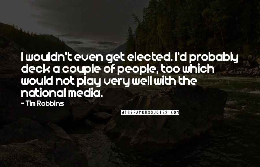 Tim Robbins Quotes: I wouldn't even get elected. I'd probably deck a couple of people, too which would not play very well with the national media.