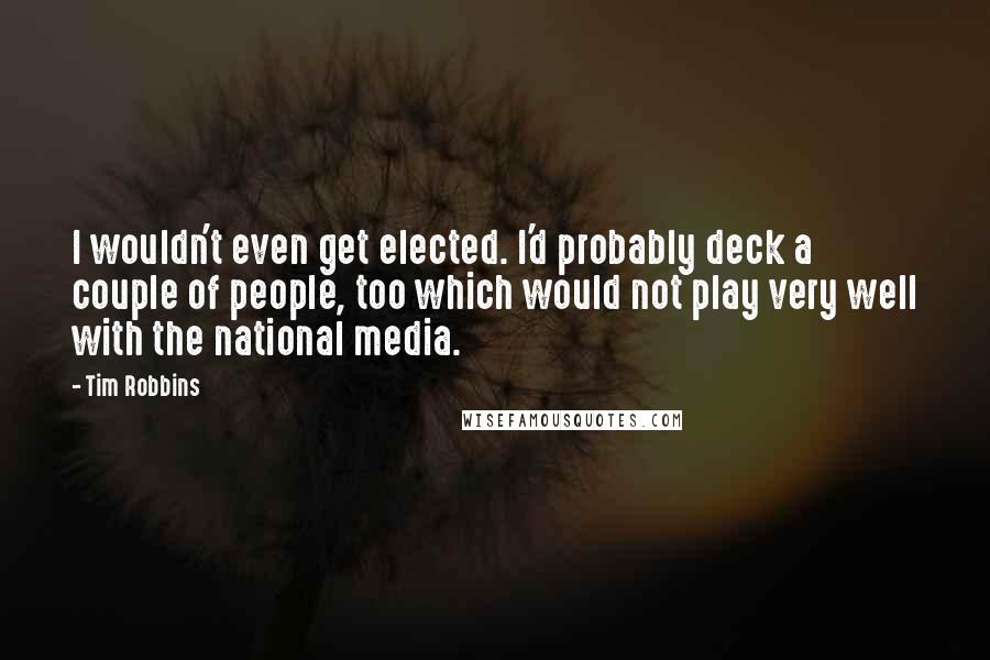 Tim Robbins Quotes: I wouldn't even get elected. I'd probably deck a couple of people, too which would not play very well with the national media.