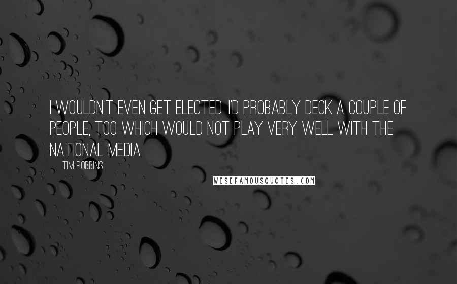 Tim Robbins Quotes: I wouldn't even get elected. I'd probably deck a couple of people, too which would not play very well with the national media.