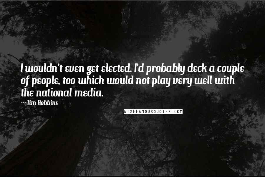 Tim Robbins Quotes: I wouldn't even get elected. I'd probably deck a couple of people, too which would not play very well with the national media.