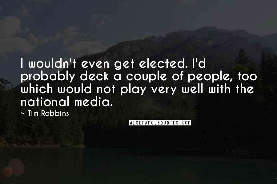 Tim Robbins Quotes: I wouldn't even get elected. I'd probably deck a couple of people, too which would not play very well with the national media.
