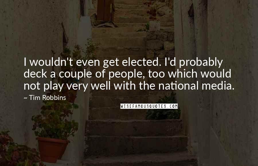 Tim Robbins Quotes: I wouldn't even get elected. I'd probably deck a couple of people, too which would not play very well with the national media.