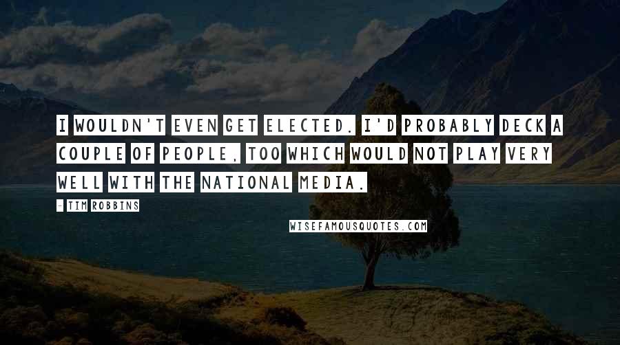 Tim Robbins Quotes: I wouldn't even get elected. I'd probably deck a couple of people, too which would not play very well with the national media.