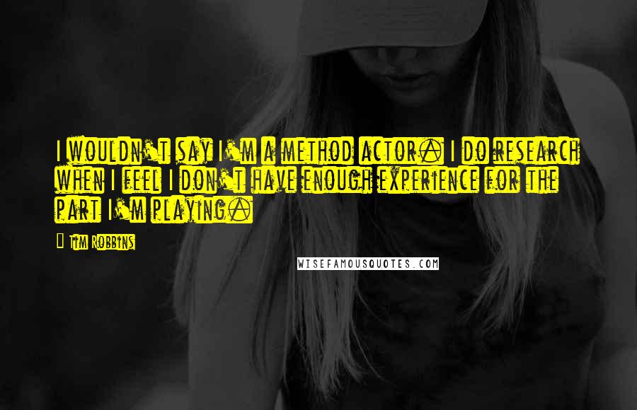 Tim Robbins Quotes: I wouldn't say I'm a method actor. I do research when I feel I don't have enough experience for the part I'm playing.