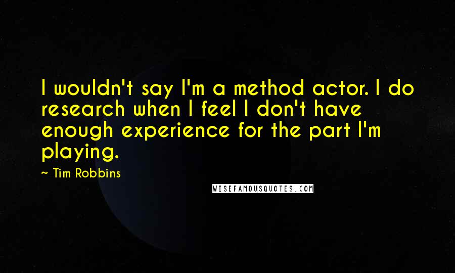 Tim Robbins Quotes: I wouldn't say I'm a method actor. I do research when I feel I don't have enough experience for the part I'm playing.
