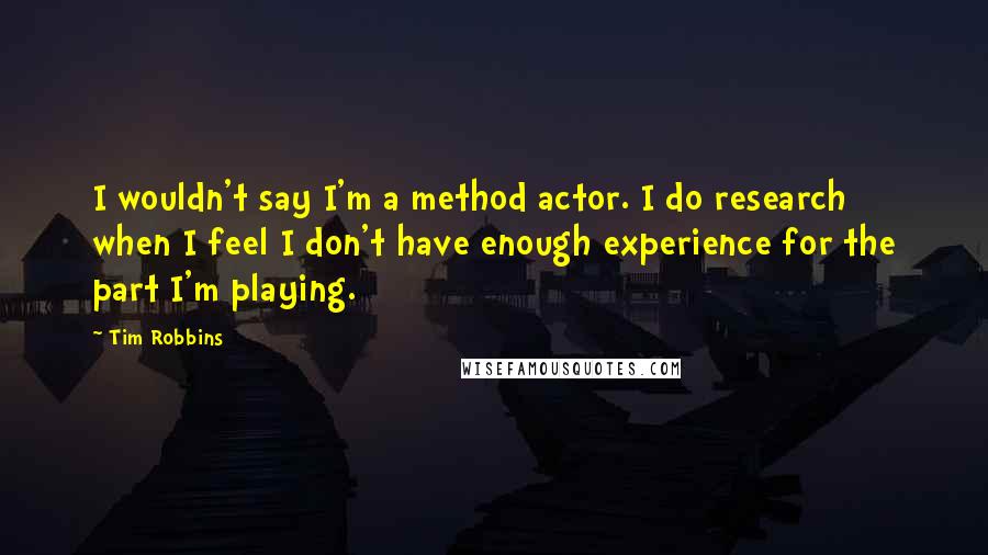 Tim Robbins Quotes: I wouldn't say I'm a method actor. I do research when I feel I don't have enough experience for the part I'm playing.
