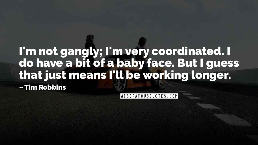 Tim Robbins Quotes: I'm not gangly; I'm very coordinated. I do have a bit of a baby face. But I guess that just means I'll be working longer.
