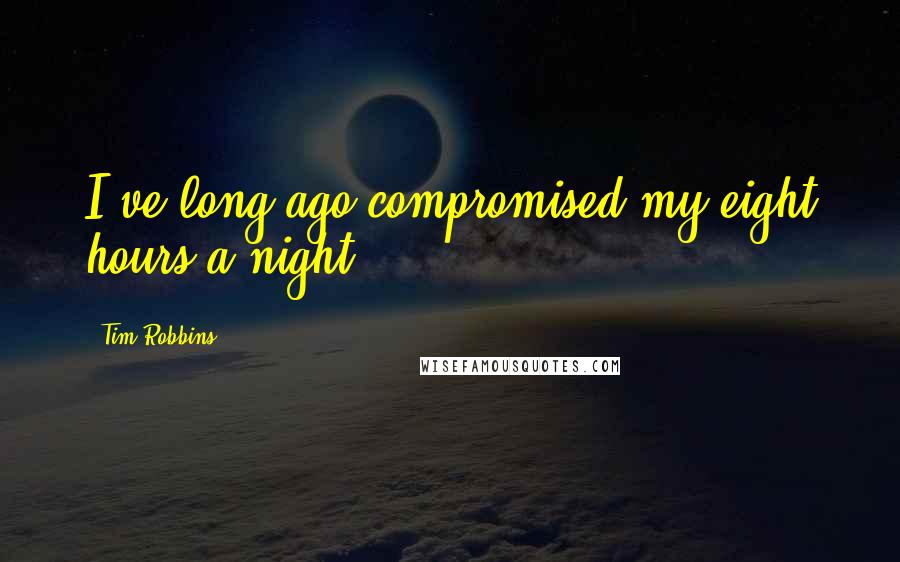 Tim Robbins Quotes: I've long ago compromised my eight hours a night.