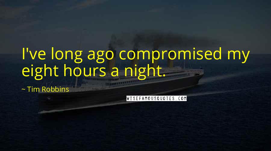 Tim Robbins Quotes: I've long ago compromised my eight hours a night.