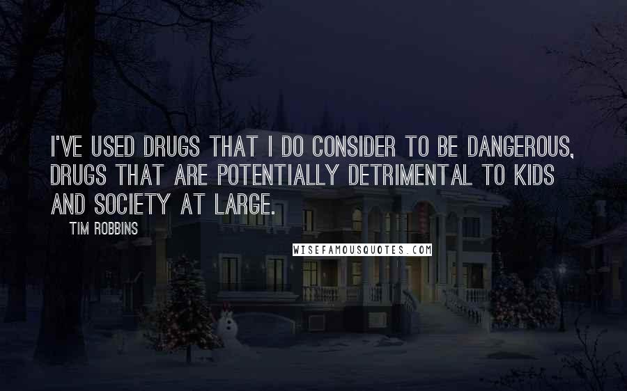 Tim Robbins Quotes: I've used drugs that I do consider to be dangerous, drugs that are potentially detrimental to kids and society at large.