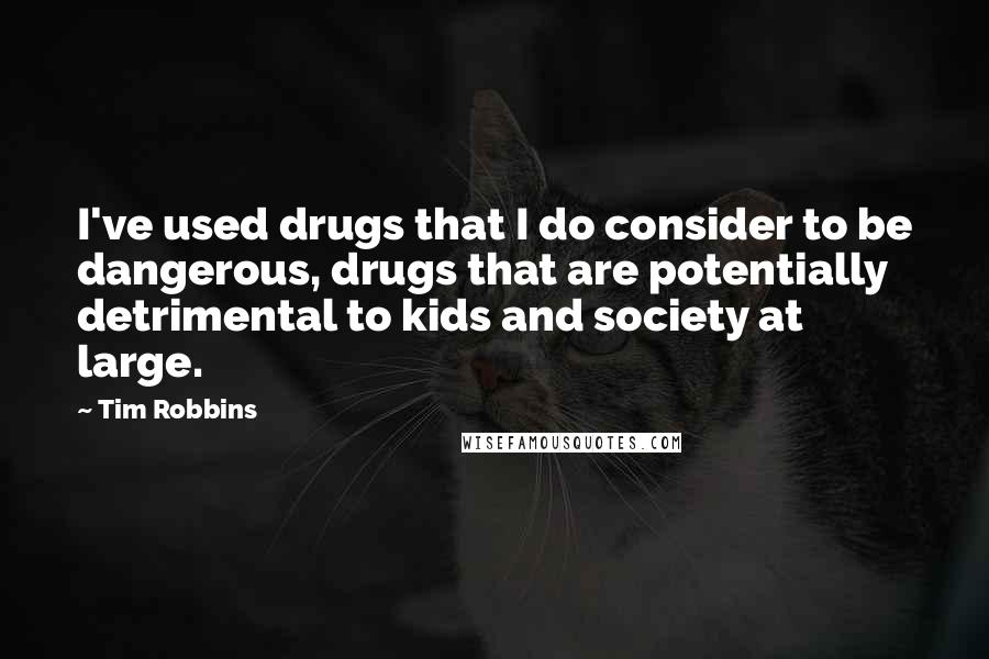 Tim Robbins Quotes: I've used drugs that I do consider to be dangerous, drugs that are potentially detrimental to kids and society at large.