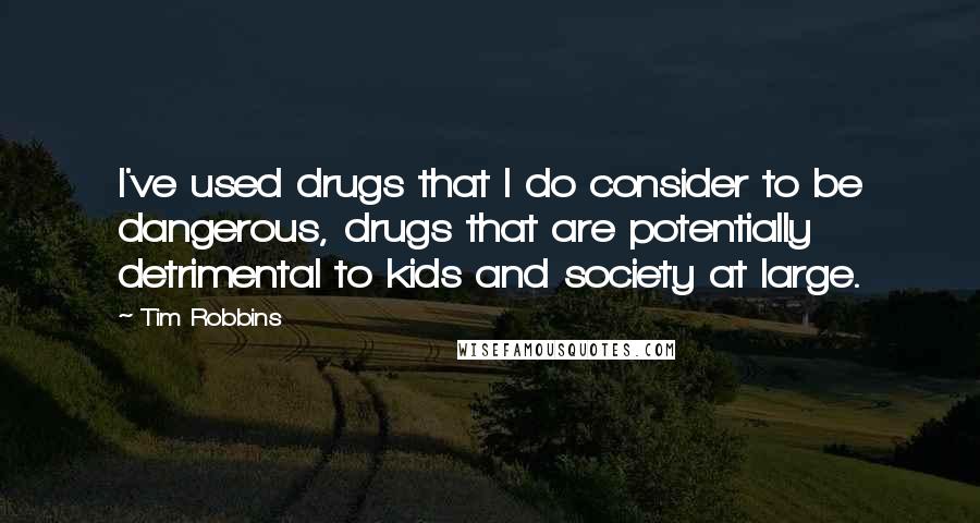 Tim Robbins Quotes: I've used drugs that I do consider to be dangerous, drugs that are potentially detrimental to kids and society at large.