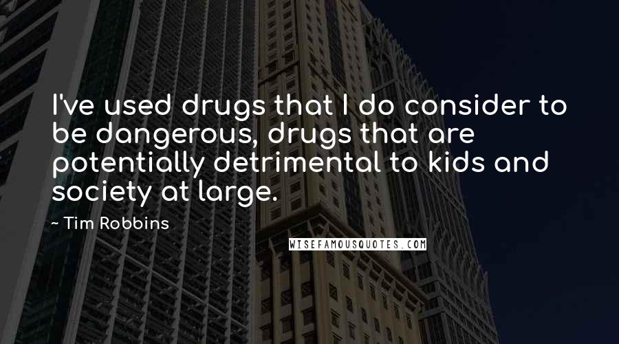 Tim Robbins Quotes: I've used drugs that I do consider to be dangerous, drugs that are potentially detrimental to kids and society at large.