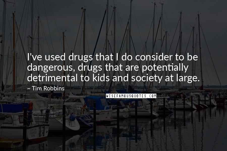 Tim Robbins Quotes: I've used drugs that I do consider to be dangerous, drugs that are potentially detrimental to kids and society at large.
