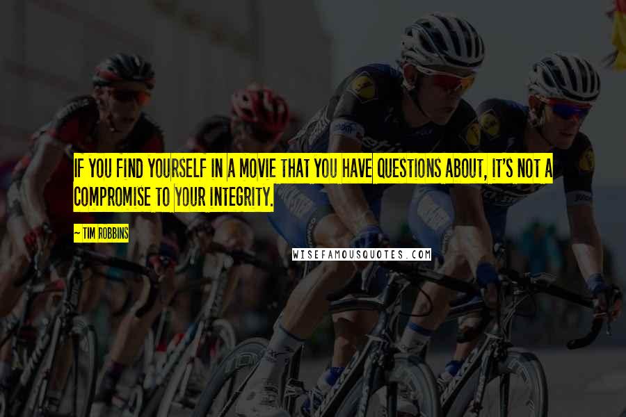 Tim Robbins Quotes: If you find yourself in a movie that you have questions about, it's not a compromise to your integrity.