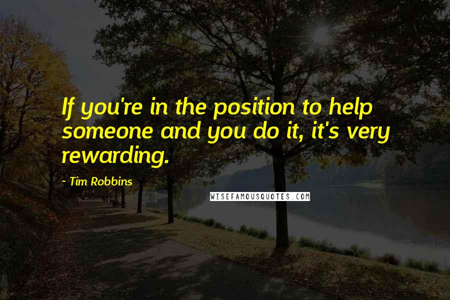 Tim Robbins Quotes: If you're in the position to help someone and you do it, it's very rewarding.