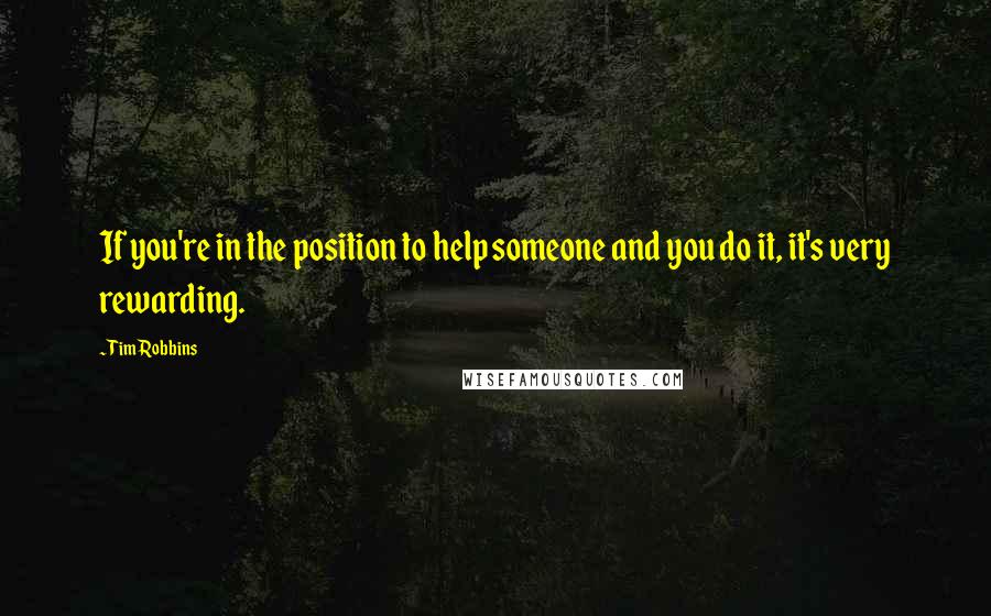 Tim Robbins Quotes: If you're in the position to help someone and you do it, it's very rewarding.