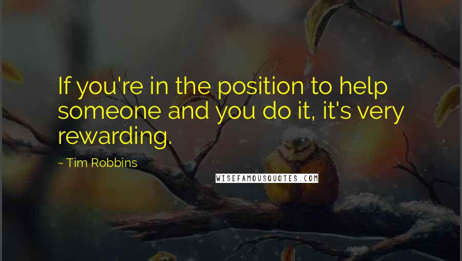 Tim Robbins Quotes: If you're in the position to help someone and you do it, it's very rewarding.