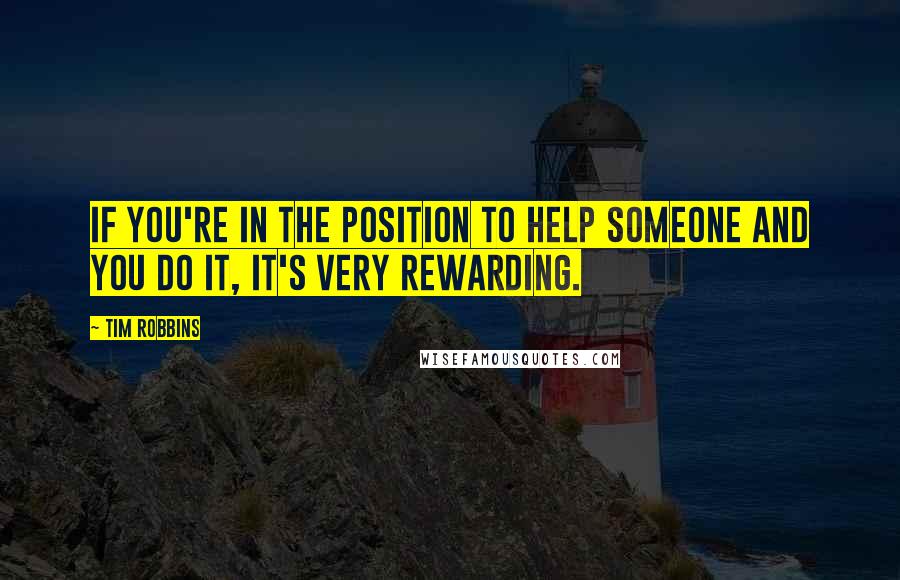 Tim Robbins Quotes: If you're in the position to help someone and you do it, it's very rewarding.