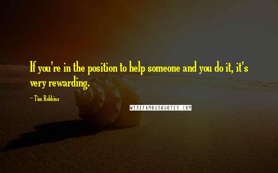 Tim Robbins Quotes: If you're in the position to help someone and you do it, it's very rewarding.