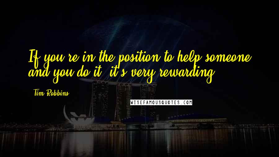 Tim Robbins Quotes: If you're in the position to help someone and you do it, it's very rewarding.