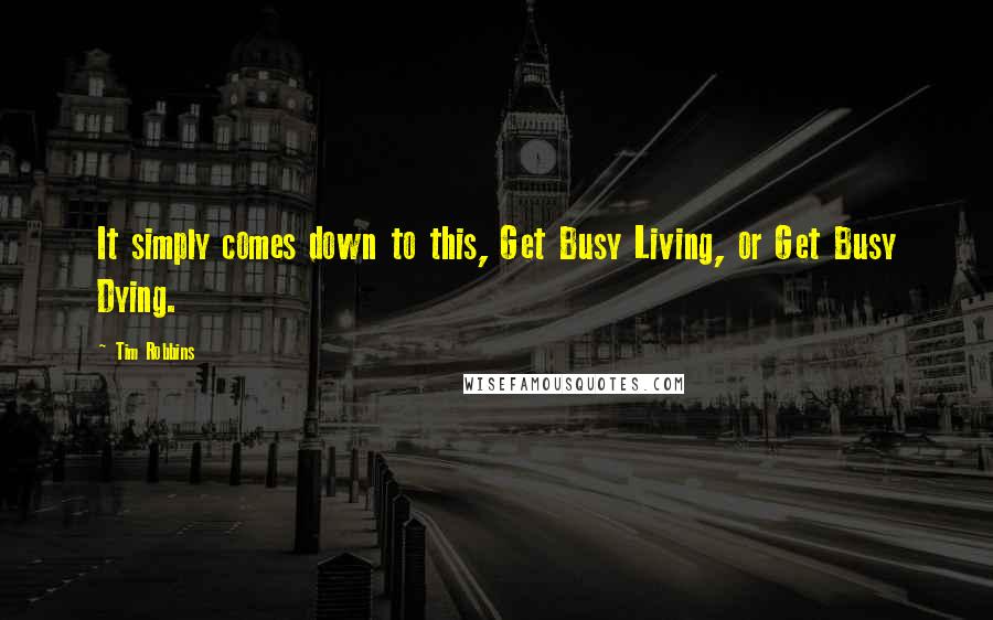 Tim Robbins Quotes: It simply comes down to this, Get Busy Living, or Get Busy Dying.