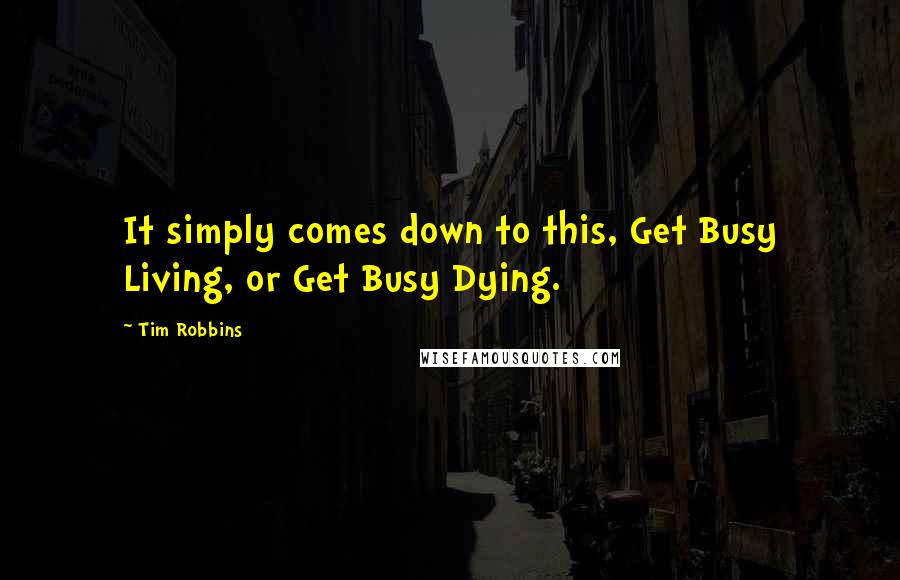 Tim Robbins Quotes: It simply comes down to this, Get Busy Living, or Get Busy Dying.