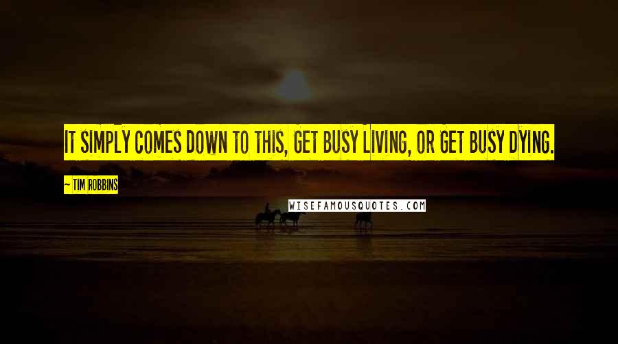 Tim Robbins Quotes: It simply comes down to this, Get Busy Living, or Get Busy Dying.