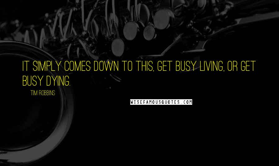 Tim Robbins Quotes: It simply comes down to this, Get Busy Living, or Get Busy Dying.