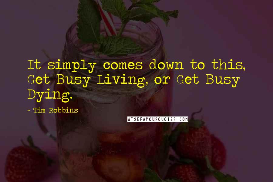 Tim Robbins Quotes: It simply comes down to this, Get Busy Living, or Get Busy Dying.