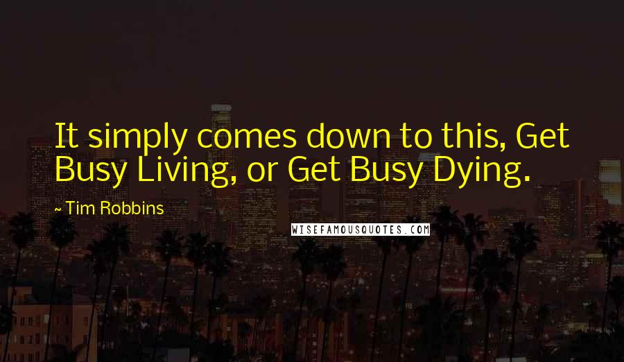 Tim Robbins Quotes: It simply comes down to this, Get Busy Living, or Get Busy Dying.