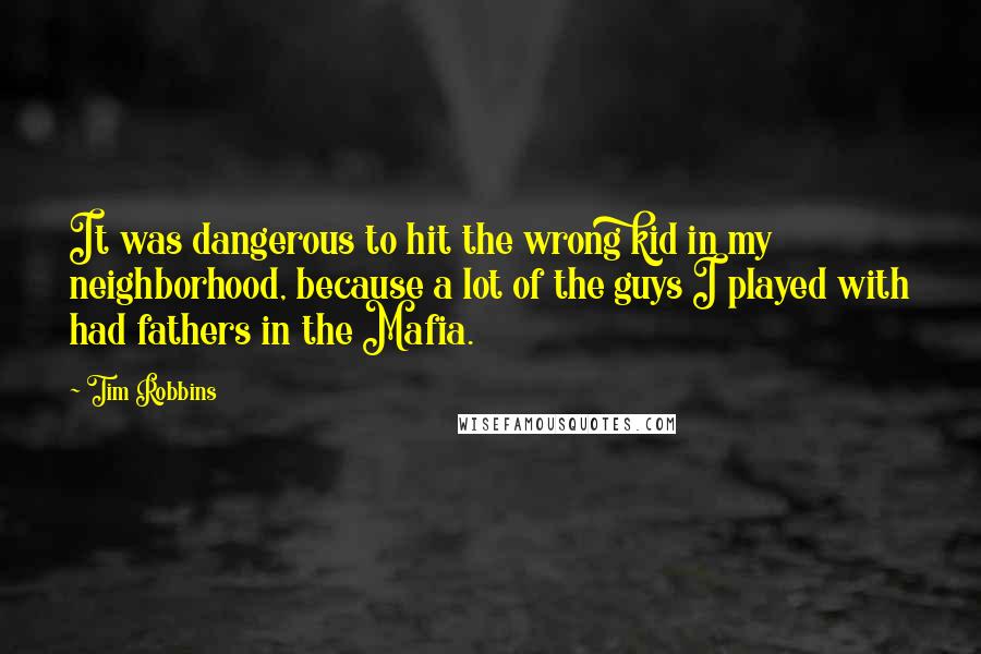 Tim Robbins Quotes: It was dangerous to hit the wrong kid in my neighborhood, because a lot of the guys I played with had fathers in the Mafia.
