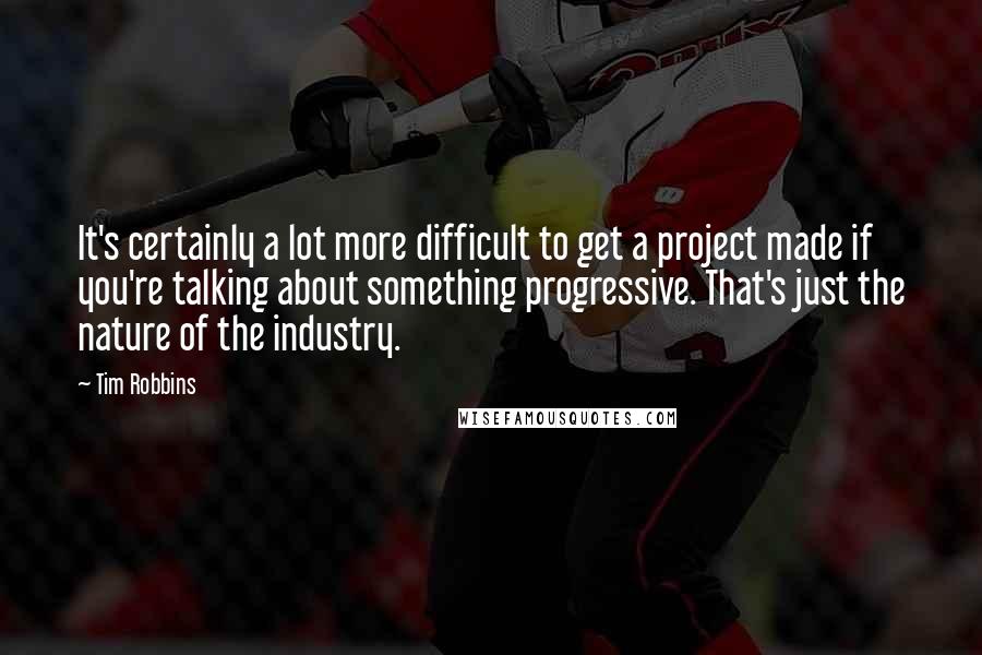 Tim Robbins Quotes: It's certainly a lot more difficult to get a project made if you're talking about something progressive. That's just the nature of the industry.