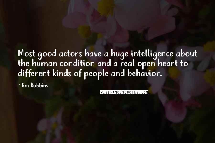 Tim Robbins Quotes: Most good actors have a huge intelligence about the human condition and a real open heart to different kinds of people and behavior.