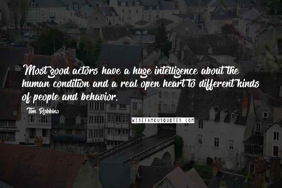 Tim Robbins Quotes: Most good actors have a huge intelligence about the human condition and a real open heart to different kinds of people and behavior.