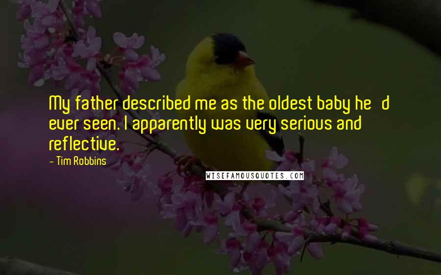 Tim Robbins Quotes: My father described me as the oldest baby he'd ever seen. I apparently was very serious and reflective.