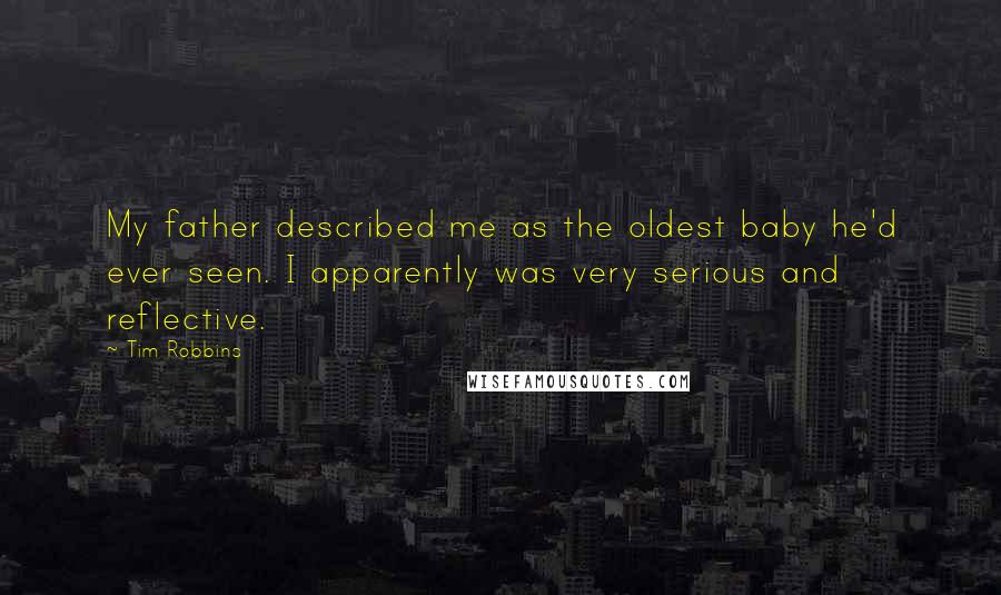 Tim Robbins Quotes: My father described me as the oldest baby he'd ever seen. I apparently was very serious and reflective.